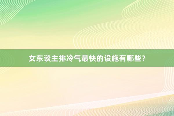 女东谈主排冷气最快的设施有哪些？